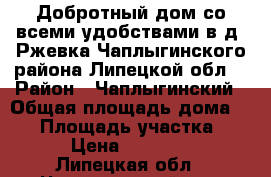 Добротный дом со всеми удобствами в д. Ржевка Чаплыгинского района Липецкой обл. › Район ­ Чаплыгинский › Общая площадь дома ­ 57 › Площадь участка ­ 42 › Цена ­ 800 000 - Липецкая обл., Чаплыгинский р-н, Ржевка д. Недвижимость » Дома, коттеджи, дачи продажа   